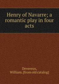 Henry of Navarre; a romantic play in four acts