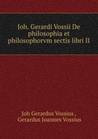 Joh. Gerardi Vossii De philosophia et philosophorvm sectis libri II.