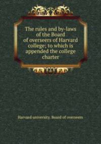 The rules and by-laws of the Board of overseers of Harvard college; to which is appended the college charter