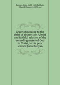 Grace abounding to the chief of sinners; or, A brief and faithful relation of the exceeding mercy of God in Christ, to his poor servant John Bunyan