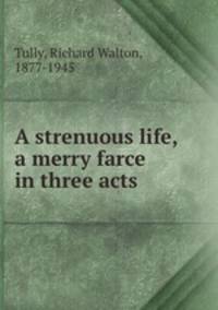 A strenuous life, a merry farce in three acts