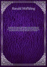 Geschichte der neueren Philosophie. Eine Darstellung der Geschichte der Philosophie von den Ende der Renaissance bis zu unseren Tagen. Unter Mitwirkung des Verfasseers aus dem dnischen ins seutsche bersetzt von F. Bendixe. 1