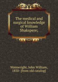 The medical and surgical knowledge of William Shakspere;