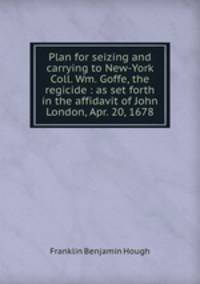 Plan for seizing and carrying to New-York Coll. Wm. Goffe, the regicide : as set forth in the affidavit of John London, Apr. 20, 1678