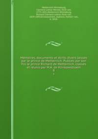 Memoires, documents et ecrits divers laisses par le prince de Metternich. Publies par son fils le prince Richard de Metternich, classes et reunis par M.A. de Klinkowstroem