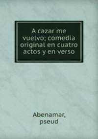 A cazar me vuelvo; comedia original en cuatro actos y en verso