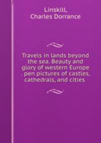 Travels in lands beyond the sea. Beauty and glory of western Europe . pen pictures of castles, cathedrals, and cities