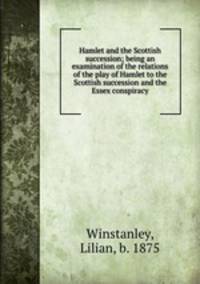 Hamlet and the Scottish succession; being an examination of the relations of the play of Hamlet to the Scottish succession and the Essex conspiracy