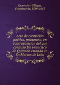 Acto de contricion poetico, primoroso, en contraposicion del que conpuso Dn Francisco de Quevedo estando en Sn Marcos de Leon