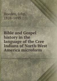 Bible and Gospel history in the language of the Cree Indians of North-West America microform