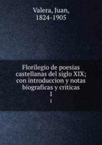 Florilegio de poesias castellanas del siglo XIX; con introduccion y notas biograficas y criticas. 1