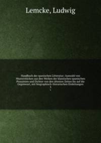 Handbuch der spanischen Litteratur; Auswahl von Musterstcken aus den Werken der klassischen spanischen Prosaisten und Dichter von den ltesten Zeiten bis auf die Gegenwart, mit biographisch-literarischen Einleitungen. 3