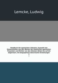 Handbuch der spanischen Litteratur; Auswahl von Musterstcken aus den Werken der klassischen spanischen Prosaisten und Dichter von den ltesten Zeiten bis auf die Gegenwart, mit biographisch-literarischen Einleitungen. 2