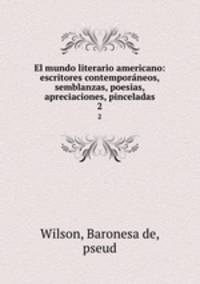 El mundo literario americano: escritores contemporneos, semblanzas, poesias, apreciaciones, pinceladas. 2