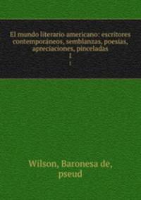 El mundo literario americano: escritores contemporneos, semblanzas, poesias, apreciaciones, pinceladas. 1