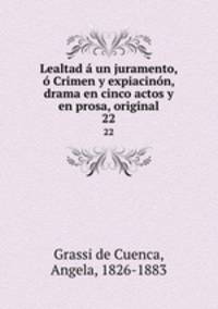 Lealtad a un juramento, o Crimen y expiacinon, drama en cinco actos y en prosa, original