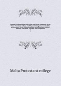 Journal of a deputation sent to the East by the committee of the Malta Protestant college, in 1849; containing an account of the present state of the Oriental nations, including their religion, learning, education, customs, and occupations. 1