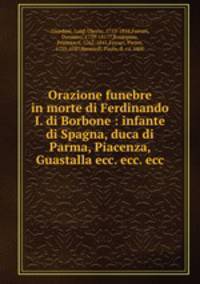 Orazione funebre in morte di Ferdinando I. di Borbone : infante di Spagna, duca di Parma, Piacenza, Guastalla ecc. ecc. ecc.