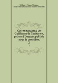 Correspondance de Guillaume le Taciturne, prince d`Orange, publie pour la premire;. 2
