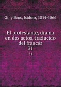 El protestante, drama en dos actos, traducido del francs. 31