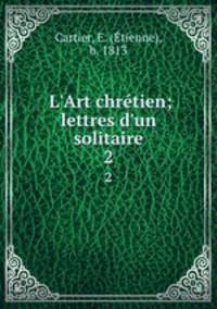 L`Art chrtien; lettres d`un solitaire. 2
