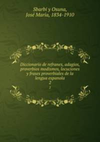 Diccionario de refranes, adagios, proverbios modismos, locuciones y frases proverbiales de la lengua espanola. 2