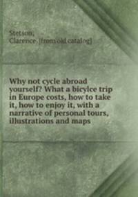 Why not cycle abroad yourself? What a bicylce trip in Europe costs, how to take it, how to enjoy it, with a narrative of personal tours, illustrations and maps