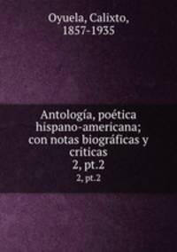 Antologa, potica hispano-americana; con notas biogrficas y criticas. 2, pt.2