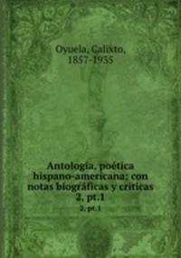 Antologa, potica hispano-americana; con notas biogrficas y criticas. 2, pt.1