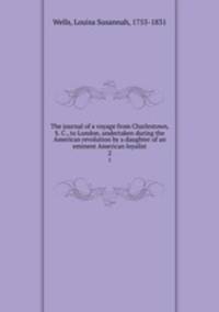 The journal of a voyage from Charlestown, S. C., to London, undertaken during the American revolution by a daughter of an eminent American loyalist. 2