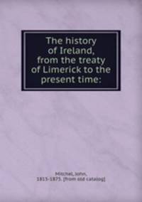 The history of Ireland, from the treaty of Limerick to the present time: