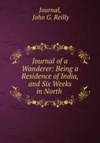 Journal of a Wanderer: Being a Residence of India, and Six Weeks in North .