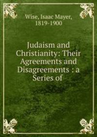 Judaism and Christianity: Their Agreements and Disagreements : a Series of .