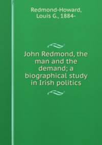 John Redmond, the man and the demand; a biographical study in Irish politics