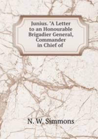 Junius. "A Letter to an Honourable Brigadier General, Commander in Chief of .