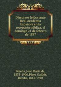 Discursos leidos ante Real Academia Espanola en la recepcion publica, el domingo 21 de febrero de 1897
