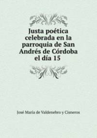 Justa poetica celebrada en la parroquia de San Andres de Cordoba el dia 15 .