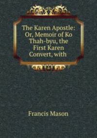 The Karen Apostle: Or, Memoir of Ko Thah-byu, the First Karen Convert, with .