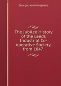 The Jubilee History of the Leeds Industrial Co-operative Society, from 1847 .