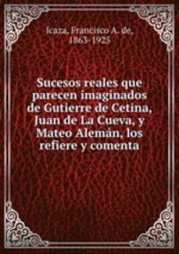 Sucesos reales que parecen imaginados de Gutierre de Cetina, Juan de La Cueva, y Mateo Aleman, los refiere y comenta