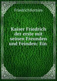 Kaiser Friedrich der erste mit seinen Freunden und Feinden: Ein .