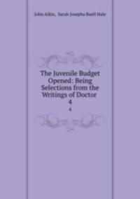 The Juvenile Budget Opened: Being Selections from the Writings of Doctor .. 4