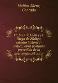 Fr. Luis de Leon y Fr. Diego de Zuniga, estudio historico-critico; obra postuma precedida de la necrologia del autor