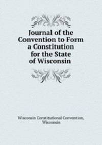 Journal of the Convention to Form a Constitution for the State of Wisconsin .