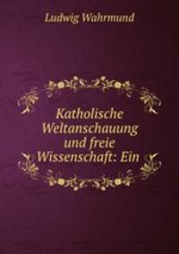 Katholische Weltanschauung und freie Wissenschaft: Ein .
