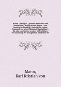 Kaiser Ludwig IV., genannt der Baier, und Maximilian I. Kurfu?rst von Baiern : eine historische Paralelle : zur allerho?chsten Namensfeyer seiner Majesta?t Maximilian I. Ko?nigs von Baiern, in einer o?ffentlichen Versammlung der ko?niglichen Akademie der