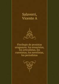 Florilegio de prosistas uruguayos: los ensayistas, los articulistas, los cuentistas, los novelistas, los periodistas