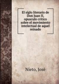 El siglo literario de Don Juan II, opusculo critico sobre el movimiento intelectual de aquel reinado