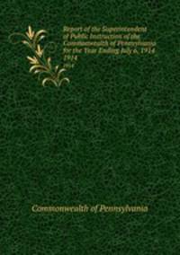 Report of the Superintendent of Public Instruction of the Commonwealth of Pennsylvania for the Year Ending July 6, 1914. 1914