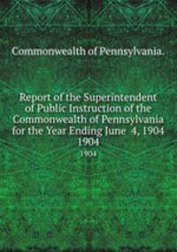 Report of the Superintendent of Public Instruction of the Commonwealth of Pennsylvania for the Year Ending June 4, 1904. 1904